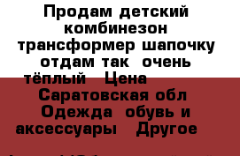 Продам детский комбинезон трансформер(шапочку отдам так) очень тёплый › Цена ­ 1 500 - Саратовская обл. Одежда, обувь и аксессуары » Другое   
